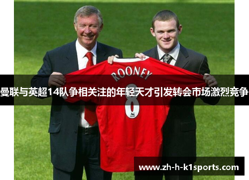 曼联与英超14队争相关注的年轻天才引发转会市场激烈竞争 曼联与英超14队争相关注的年轻天才引发转会市场激烈竞争