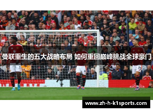 曼联重生的五大战略布局 如何重回巅峰挑战全球豪门