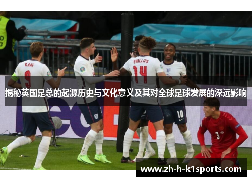 揭秘英国足总的起源历史与文化意义及其对全球足球发展的深远影响