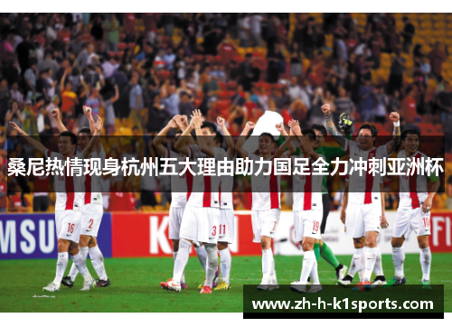 桑尼热情现身杭州五大理由助力国足全力冲刺亚洲杯