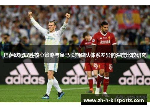 巴萨欧冠取胜核心策略与皇马长期建队体系差异的深度比较研究 巴萨欧冠取胜核心策略与皇马长期建队体系差异的深度比较研究