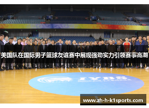 美国队在国际男子篮球友谊赛中展现强劲实力引领赛事高潮