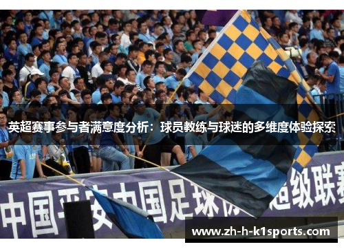 英超赛事参与者满意度分析:球员教练与球迷的多维度体验探索 英超赛事参与者满意度分析:球员教练与球迷的多维度体验探索