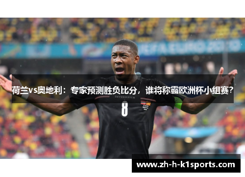 荷兰vs奥地利：专家预测胜负比分，谁将称霸欧洲杯小组赛？