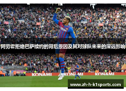 阿劳霍拒绝巴萨续约的背后原因及其对球队未来的深远影响