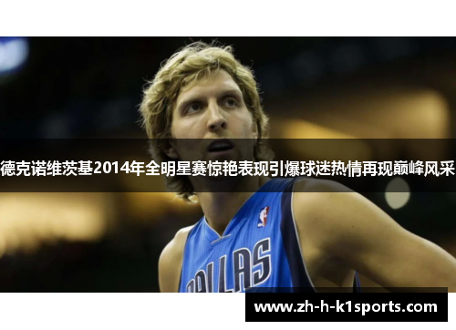 德克诺维茨基2014年全明星赛惊艳表现引爆球迷热情再现巅峰风采