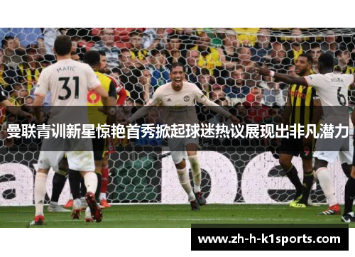曼联青训新星惊艳首秀掀起球迷热议展现出非凡潜力