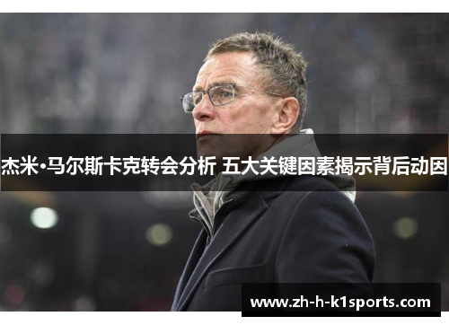 杰米·马尔斯卡克转会分析 五大关键因素揭示背后动因 杰米·马尔斯卡克转会分析 五大关键因素揭示背后动因
