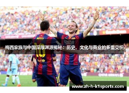 梅西家族与中国深厚渊源揭秘:历史、文化与商业的多重交织 梅西家族与中国深厚渊源揭秘:历史、文化与商业的多重交织