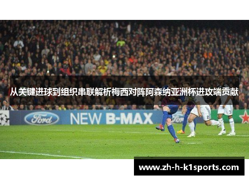 从关键进球到组织串联解析梅西对阵阿森纳亚洲杯进攻端贡献