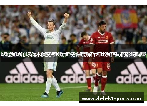 欧冠赛场角球战术演变与创新趋势深度解析对比赛格局的影响观察 欧冠赛场角球战术演变与创新趋势深度解析对比赛格局的影响观察