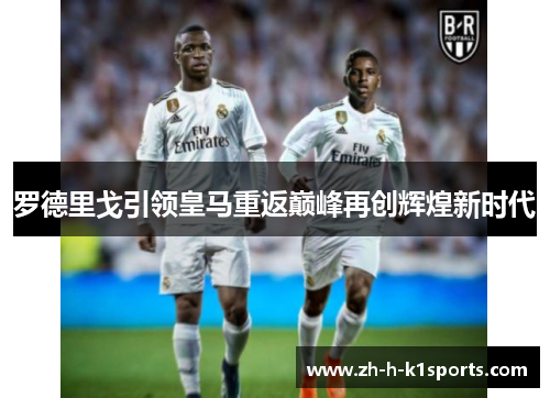 罗德里戈引领皇马重返巅峰再创辉煌新时代 罗德里戈引领皇马重返巅峰再创辉煌新时代