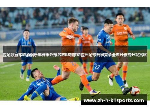 亚足联宣布取消俱乐部赛事外援名额限制推动亚洲足球赛事竞争全面升级提升观赏度
