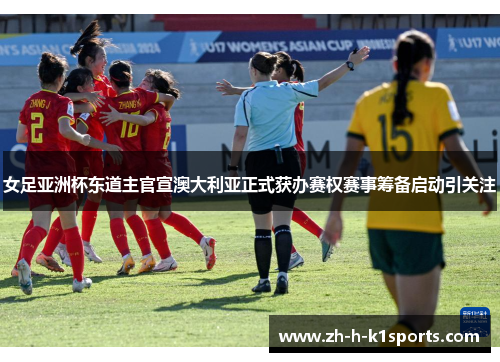 女足亚洲杯东道主官宣澳大利亚正式获办赛权赛事筹备启动引关注 女足亚洲杯东道主官宣澳大利亚正式获办赛权赛事筹备启动引关注