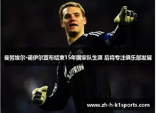 曼努埃尔·诺伊尔宣布结束15年国家队生涯 后将专注俱乐部发展