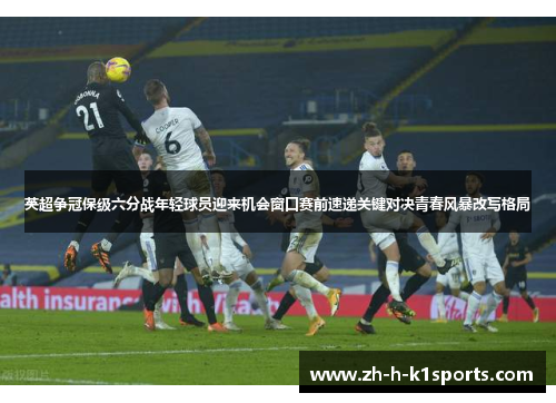 英超争冠保级六分战年轻球员迎来机会窗口赛前速递关键对决青春风暴改写格局