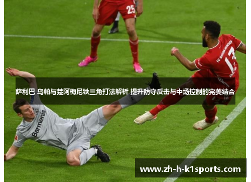 萨利巴 乌帕与楚阿梅尼铁三角打法解析 提升防守反击与中场控制的完美结合