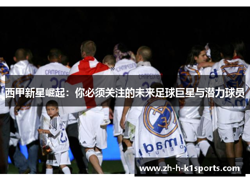 西甲新星崛起：你必须关注的未来足球巨星与潜力球员