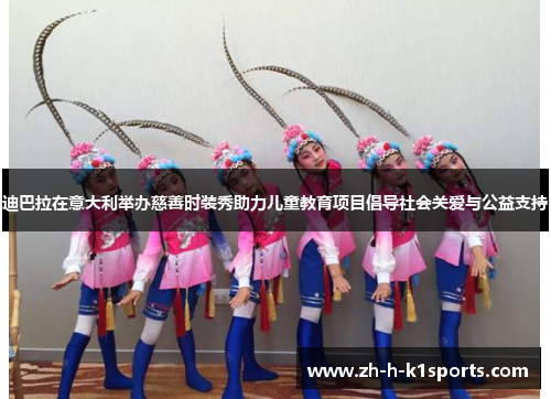 迪巴拉在意大利举办慈善时装秀助力儿童教育项目倡导社会关爱与公益支持