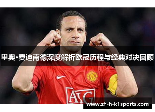 里奥·费迪南德深度解析欧冠历程与经典对决回顾 里奥·费迪南德深度解析欧冠历程与经典对决回顾
