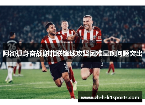 阿彻孤身奋战谢菲联锋线攻坚困难显现问题突出