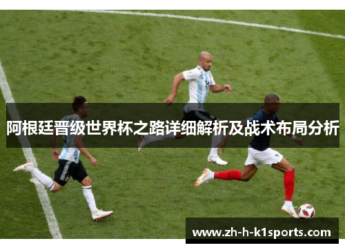阿根廷晋级世界杯之路详细解析及战术布局分析