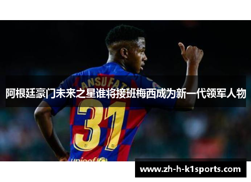 阿根廷豪门未来之星谁将接班梅西成为新一代领军人物 阿根廷豪门未来之星谁将接班梅西成为新一代领军人物