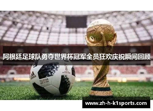 阿根廷足球队勇夺世界杯冠军全员狂欢庆祝瞬间回顾