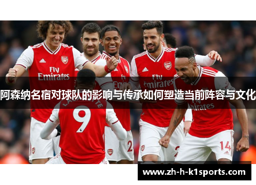 阿森纳名宿对球队的影响与传承如何塑造当前阵容与文化