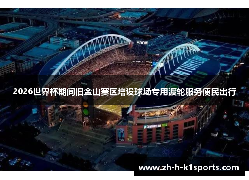 2026世界杯期间旧金山赛区增设球场专用渡轮服务便民出行